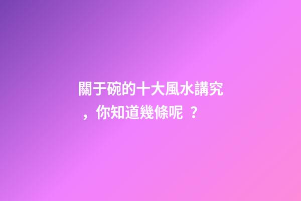 關于碗的十大風水講究，你知道幾條呢？